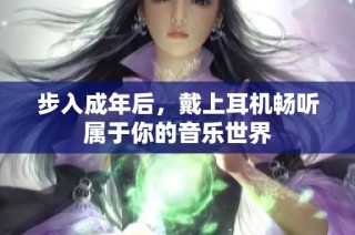 步入成年后，戴上耳机畅听属于你的音乐世界