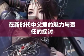 在新时代中父爱的魅力与责任的探讨