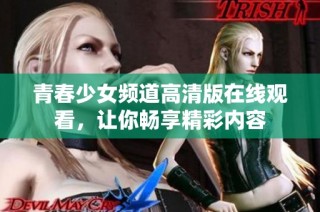 青春少女频道高清版在线观看，让你畅享精彩内容