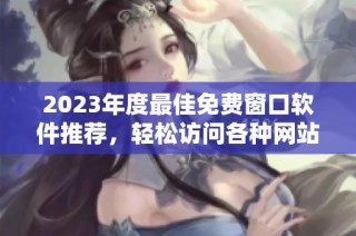 2023年度最佳免费窗口软件推荐，轻松访问各种网站
