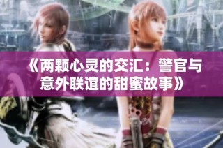 《两颗心灵的交汇：警官与意外联谊的甜蜜故事》