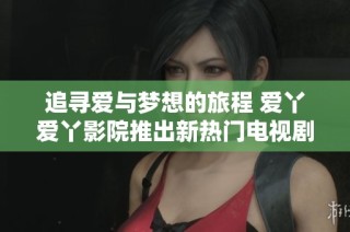 追寻爱与梦想的旅程 爱丫爱丫影院推出新热门电视剧