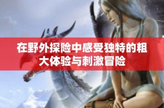 在野外探险中感受独特的粗大体验与刺激冒险