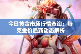 今日黄金市场行情查询：每克金价最新动态解析