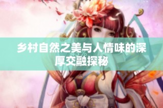 乡村自然之美与人情味的深厚交融探秘