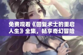 免费观看《回复术士的重启人生》全集，畅享奇幻冒险之旅