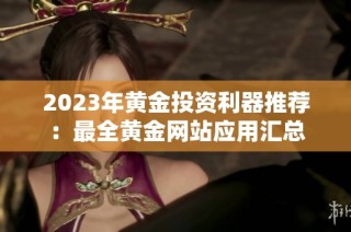 2023年黄金投资利器推荐：最全黄金网站应用汇总