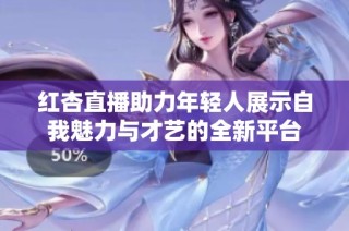 红杏直播助力年轻人展示自我魅力与才艺的全新平台
