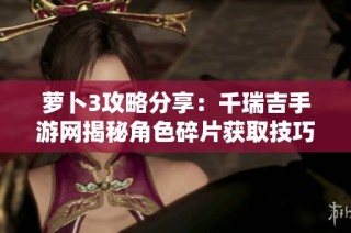 萝卜3攻略分享：千瑞吉手游网揭秘角色碎片获取技巧