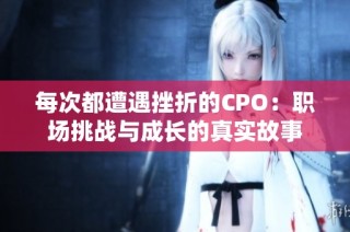每次都遭遇挫折的CPO：职场挑战与成长的真实故事
