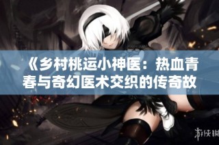 《乡村桃运小神医：热血青春与奇幻医术交织的传奇故事》