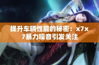 提升车辆性能的秘密：x7x7暴力噪音引发关注