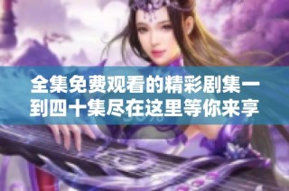 全集免费观看的精彩剧集一到四十集尽在这里等你来享受
