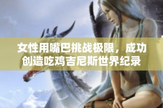 女性用嘴巴挑战极限，成功创造吃鸡吉尼斯世界纪录