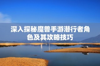 深入探秘魔兽手游潜行者角色及其攻略技巧