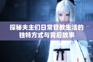 探秘夫主们日常管教生活的独特方式与背后故事