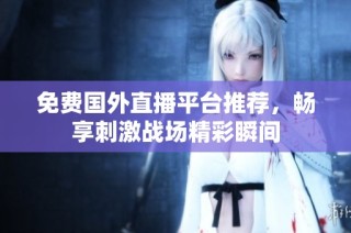 免费国外直播平台推荐，畅享刺激战场精彩瞬间