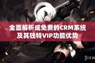 全面解析成免费的CRM系统及其独特VIP功能优势