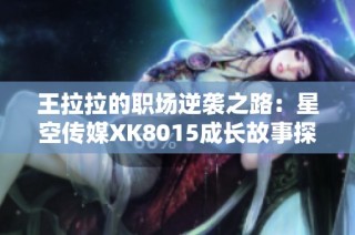 王拉拉的职场逆袭之路：星空传媒XK8015成长故事探索