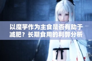 以魔芋作为主食是否有助于减肥？长期食用的利弊分析