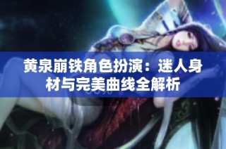 黄泉崩铁角色扮演：迷人身材与完美曲线全解析
