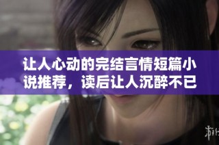 让人心动的完结言情短篇小说推荐，读后让人沉醉不已