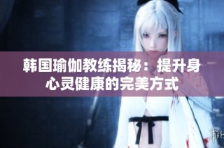 韩国瑜伽教练揭秘：提升身心灵健康的完美方式