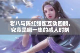 老八与陈红甜蜜互动回顾，究竟是哪一集的感人时刻