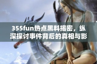355fun热点黑料揭密，纵深探讨事件背后的真相与影响