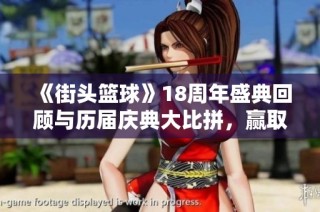 《街头篮球》18周年盛典回顾与历届庆典大比拼，赢取珍稀奖励