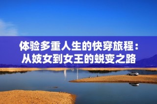 体验多重人生的快穿旅程：从妓女到女王的蜕变之路