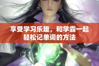 享受学习乐趣，和学霸一起轻松记单词的方法