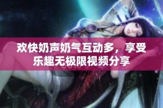 欢快奶声奶气互动多，享受乐趣无极限视频分享