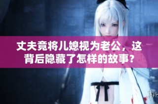 丈夫竟将儿媳视为老公，这背后隐藏了怎样的故事？