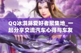 QQ冰淇淋爱好者聚集地_一起分享交流汽车心得与车友故事