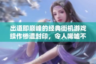 出道即巅峰的经典街机游戏续作惨遭封印，令人唏嘘不已