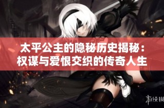 太平公主的隐秘历史揭秘：权谋与爱恨交织的传奇人生
