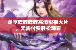 尽享哔哩哔哩高清影视大片，无需付费轻松观看