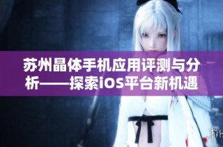 苏州晶体手机应用评测与分析——探索iOS平台新机遇