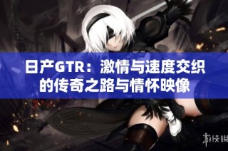 日产GTR：激情与速度交织的传奇之路与情怀映像