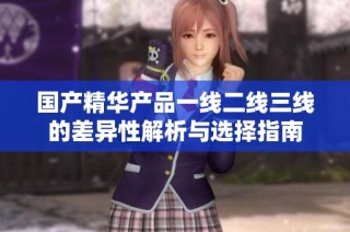 国产精华产品一线二线三线的差异性解析与选择指南