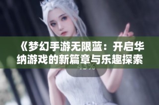 《梦幻手游无限蓝：开启华纳游戏的新篇章与乐趣探索》