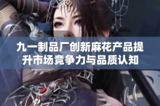 九一制品厂创新麻花产品提升市场竞争力与品质认知