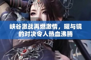 峡谷激战再燃激情，曜与镜的对决令人热血沸腾