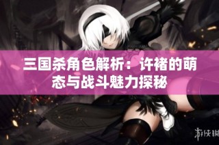 三国杀角色解析：许褚的萌态与战斗魅力探秘