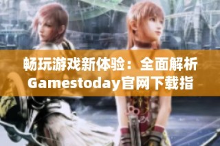 畅玩游戏新体验：全面解析Gamestoday官网下载指南