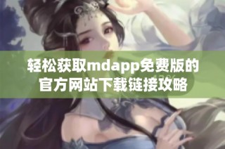 轻松获取mdapp免费版的官方网站下载链接攻略