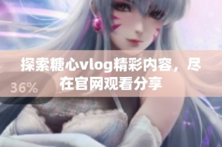 探索糖心vlog精彩内容，尽在官网观看分享