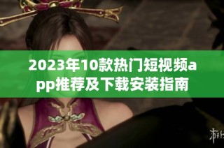 2023年10款热门短视频app推荐及下载安装指南