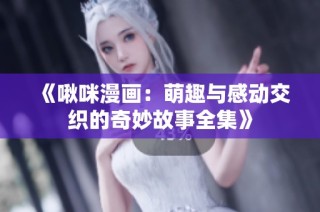 《啾咪漫画：萌趣与感动交织的奇妙故事全集》